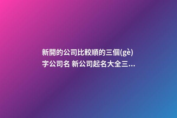 新開的公司比較順的三個(gè)字公司名 新公司起名大全三個(gè)字-第1張-公司起名-玄機(jī)派